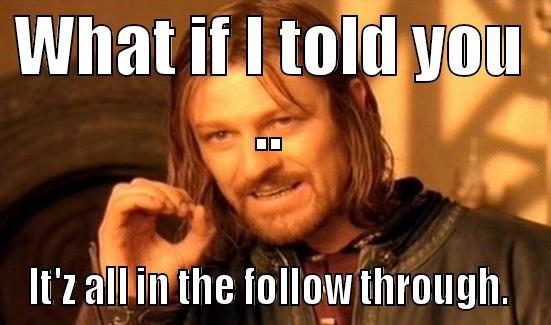 WHAT IF I TOLD YOU .. IT'Z ALL IN THE FOLLOW THROUGH.  Boromir