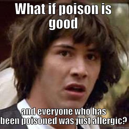 What if poison is good??? - WHAT IF POISON IS GOOD AND EVERYONE WHO HAS BEEN POISONED WAS JUST ALLERGIC? conspiracy keanu