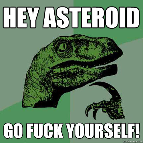 Hey Asteroid Go fuck yourself!  Philosoraptor