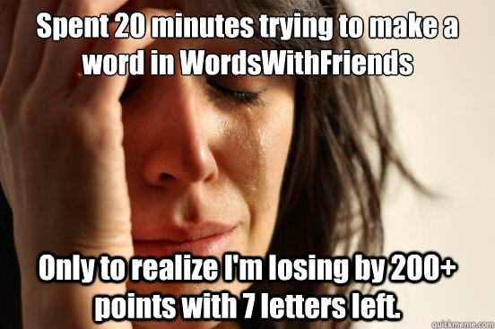 Spent 20 minutes trying to make a word in WordsWithFriends Only to realize I'm losing by 200+ points with 7 letters left. - Spent 20 minutes trying to make a word in WordsWithFriends Only to realize I'm losing by 200+ points with 7 letters left.  First World Problems