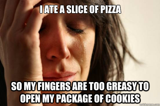 I ate a slice of pizza so my fingers are too greasy to open my package of cookies  First World Problems
