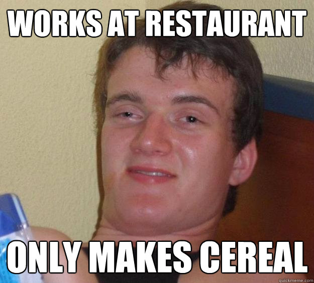 works at restaurant  Only makes Cereal - works at restaurant  Only makes Cereal  10 Guy