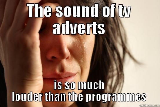 THE SOUND OF TV ADVERTS IS SO MUCH LOUDER THAN THE PROGRAMMES First World Problems