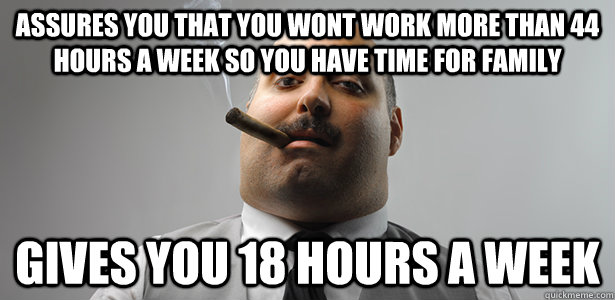 Assures you that you wont work more than 44 hours a week so you have time for family Gives you 18 hours a week - Assures you that you wont work more than 44 hours a week so you have time for family Gives you 18 hours a week  Bad Boss