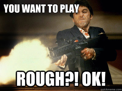 You want to play  rough?! OK!  The Best Scarface