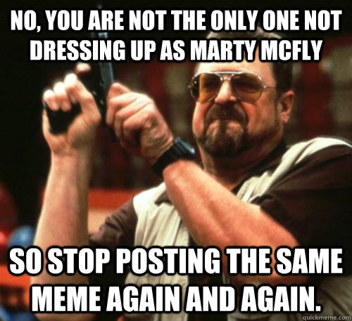 No, you are not the only one not dressing up as Marty McFly so stop posting the same meme again and again.  Am I The Only One Around Here