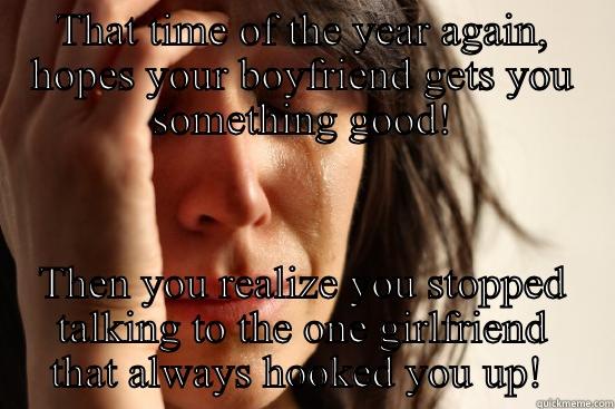 THAT TIME OF THE YEAR AGAIN, HOPES YOUR BOYFRIEND GETS YOU SOMETHING GOOD! THEN YOU REALIZE YOU STOPPED TALKING TO THE ONE GIRLFRIEND THAT ALWAYS HOOKED YOU UP!  First World Problems