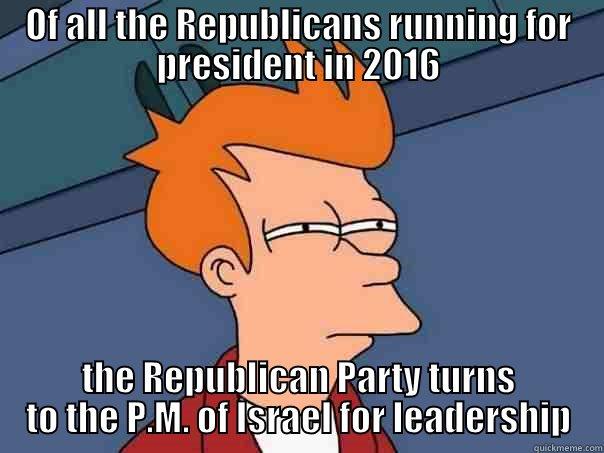 OF ALL THE REPUBLICANS RUNNING FOR PRESIDENT IN 2016 THE REPUBLICAN PARTY TURNS TO THE P.M. OF ISRAEL FOR LEADERSHIP Futurama Fry