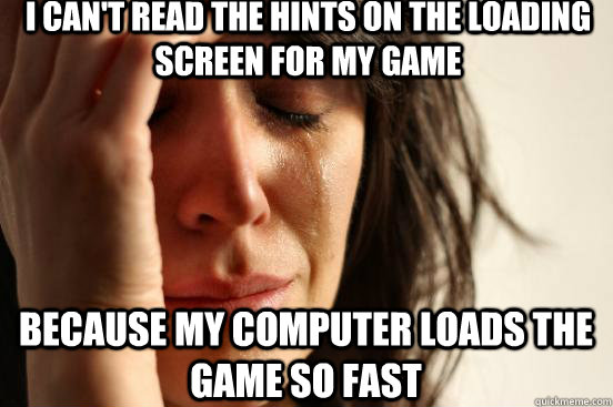 I can't read the hints on the loading screen for my game because my computer loads the game so fast  First World Problems