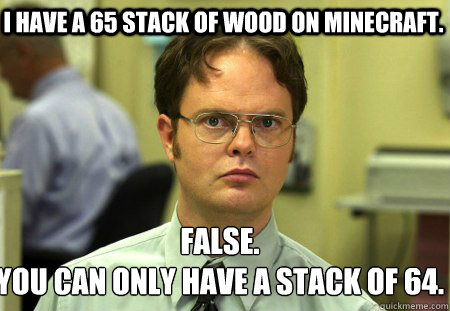 I have a 65 stack of wood on Minecraft. False.
You can only have a stack of 64. - I have a 65 stack of wood on Minecraft. False.
You can only have a stack of 64.  Schrute