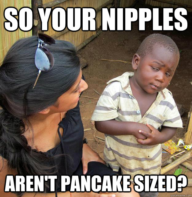 So your nipples aren't pancake sized? - So your nipples aren't pancake sized?  Skeptical Third World Baby