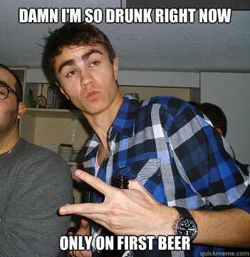 Damn i'm so drunk right now Only on first beer  
