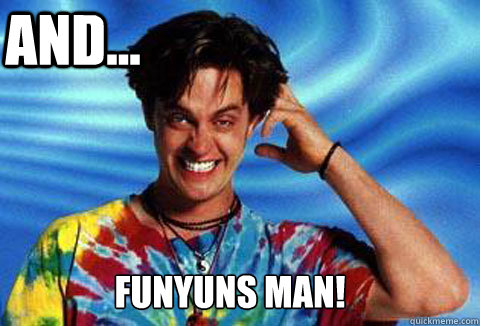 Funyuns man! And... - Funyuns man! And...  Half Baked Funyuns