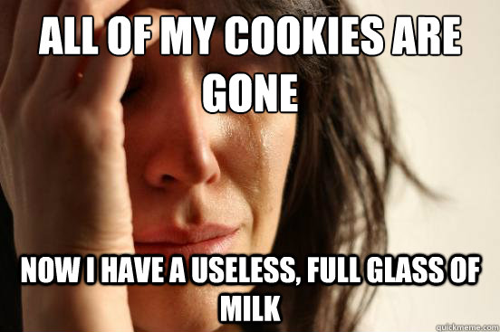 All of my cookies are gone Now I have a useless, full glass of milk  First World Problems
