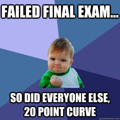 Failed Final Exam... So did everyone else, 20 point curve  Success Kid