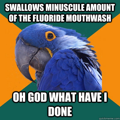swallows minuscule amount of the fluoride mouthwash Oh god what have I done  Paranoid Parrot