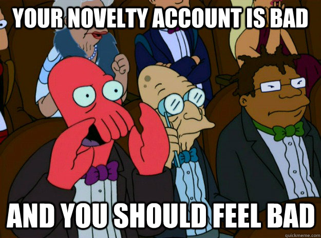 Your novelty account is bad And you should feel bad - Your novelty account is bad And you should feel bad  Zoidberg you should feel bad