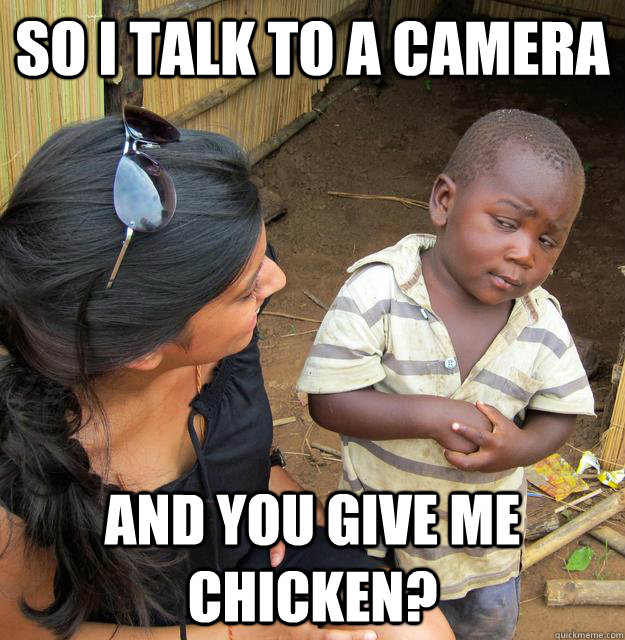 so i talk to a camera and you give me chicken?  Skeptical 3rd World Kid