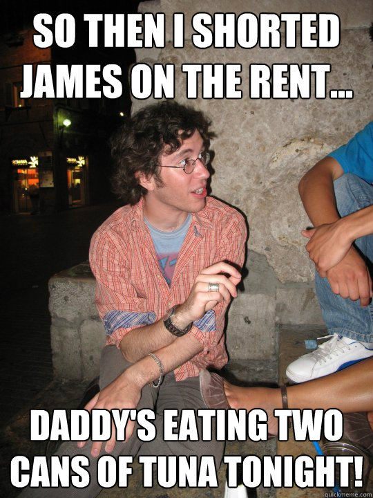 so then i shorted james on the rent... daddy's eating two cans of tuna tonight!  