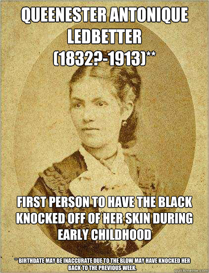 Queenester Antonique Ledbetter
(1832?-1913)** First person to have the black knocked off of her skin during early childhood

 ** Birthdate may be inaccurate due to the blow may have knocked her back to the previous week.  black history month know your facts