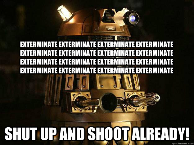 exterminate exterminate exterminate exterminate exterminate exterminate exterminate exterminate exterminate exterminate exterminate exterminate exterminate exterminate exterminate exterminate Shut up and shoot already!  