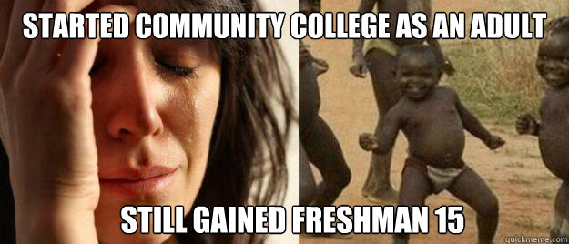Started community college as an adult still gained freshman 15   First World Problems  Third World Success