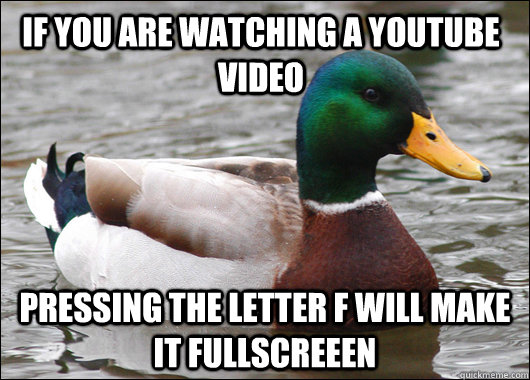 If you are watching a youtube video Pressing the letter f will make it fullscreeen  Actual Advice Mallard