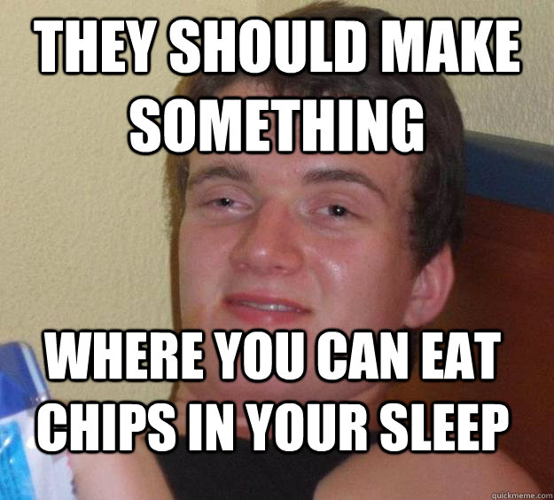They should make something Where you can eat chips in your sleep  10 Guy