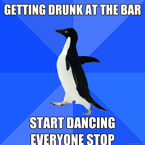 Getting drunk at the bar Start dancing everyone stop  Socially Awkward Penguin