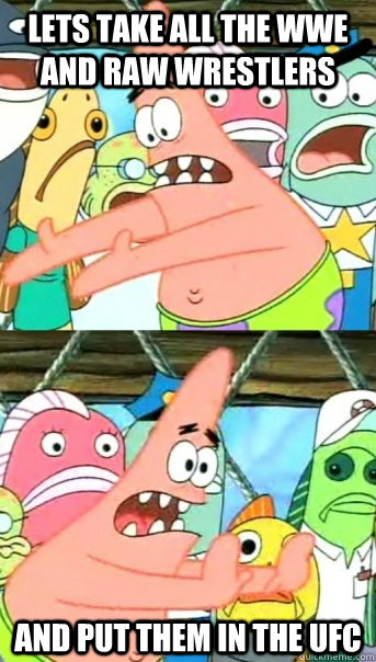 Lets take all the WWE and RAW wrestlers and put them in the UFC  Push it somewhere else Patrick