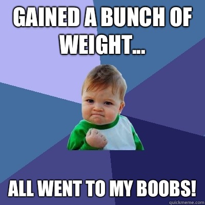 Gained a bunch of weight... all went to my boobs!  Success Kid