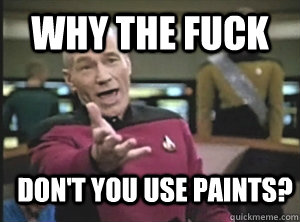 Why the fuck don't you use paints?  Annoyed Picard