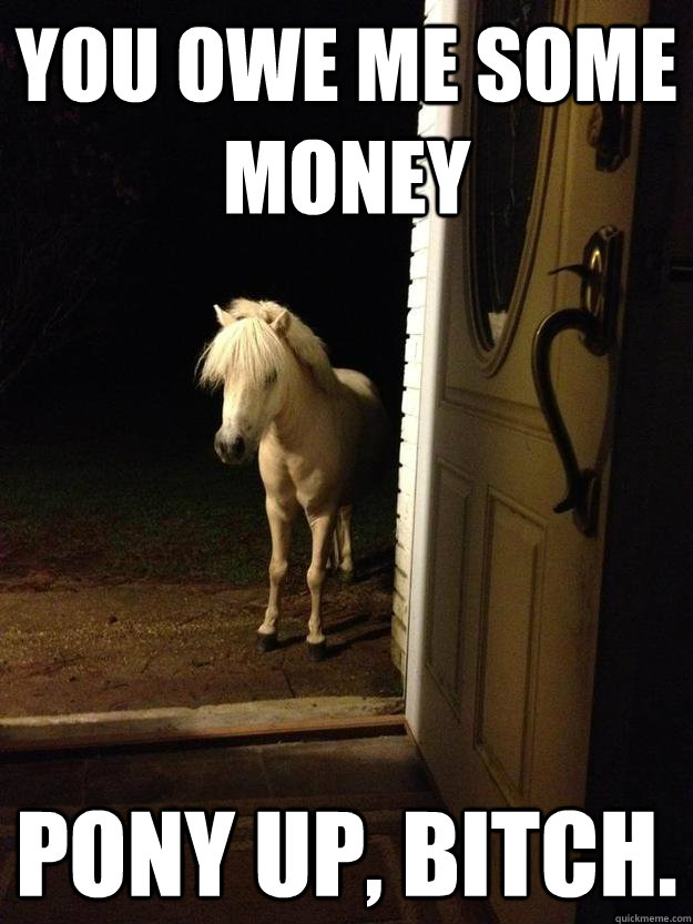You owe me some money Pony up, bitch.  