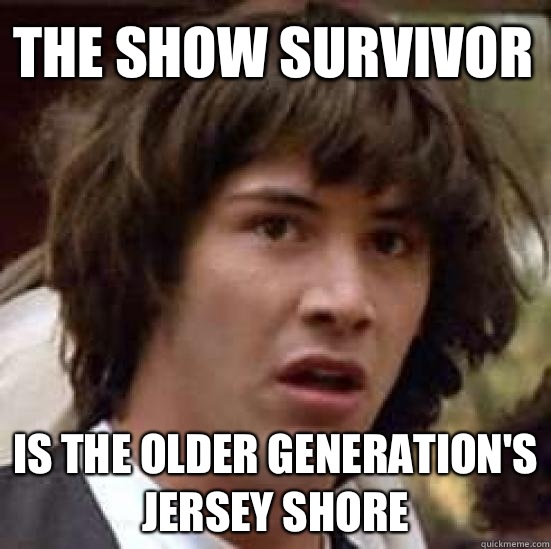 The show Survivor Is the older generation's Jersey Shore  conspiracy keanu
