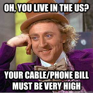Oh, You live in the us? Your cable/phone bill must be very high  Creepy Wonka