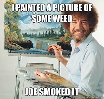 i painted a picture of some weed Joe smoked it  BossRob