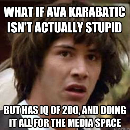 What if ava karabatic isn't actually stupid but has iq of 200, and doing it all for the media space - What if ava karabatic isn't actually stupid but has iq of 200, and doing it all for the media space  conspiracy keanu