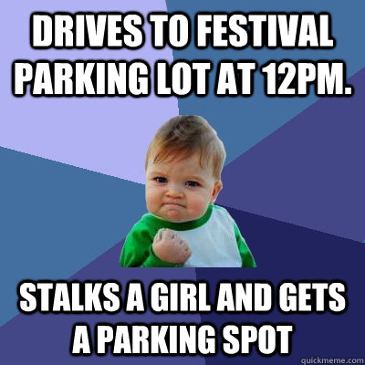Drives to Festival Parking Lot at 12pm.  Stalks a girl and gets a parking spot  Success Kid