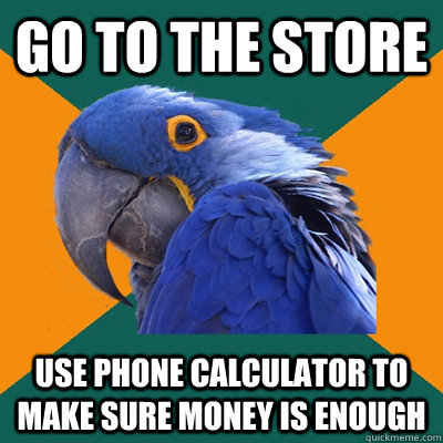 go to the store use phone calculator to make sure money is enough  Paranoid Parrot