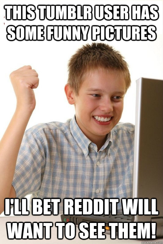 This Tumblr user has some funny pictures I'll bet Reddit will want to see them! - This Tumblr user has some funny pictures I'll bet Reddit will want to see them!  1st Day Internet Kid