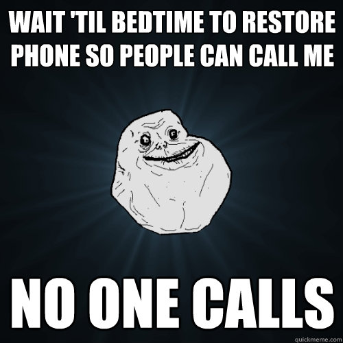Wait 'til bedtime to restore phone so people can call me No One Calls  Forever Alone