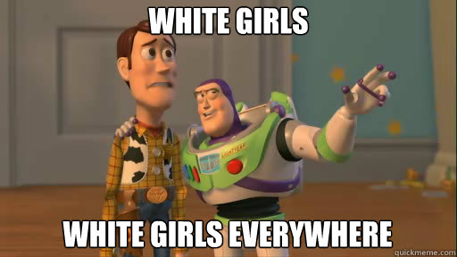 White girls white girls everywhere  Everywhere