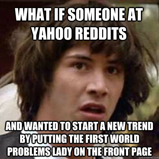 What if someone at Yahoo Reddits And wanted to start a new trend by putting the first world problems lady on the Front page  conspiracy keanu