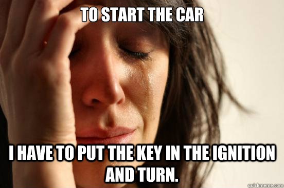 To start the car I have to put the key in the ignition and turn. - To start the car I have to put the key in the ignition and turn.  First World Problems