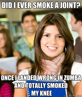 Did I ever smoke a joint? Once I landed wrong in zumba and totally smoked
 my knee - Did I ever smoke a joint? Once I landed wrong in zumba and totally smoked
 my knee  Sheltered College Freshman