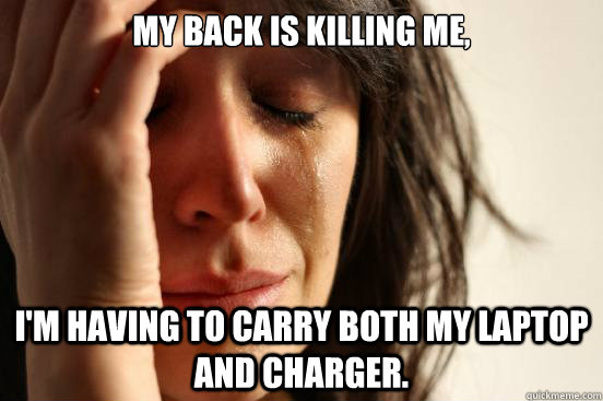 My back is killing me, i'm having to carry both my laptop and charger.  First World Problems