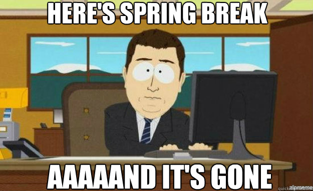 Here's spring break aaaaand it's gone  aaaand its gone