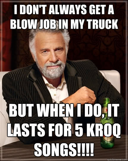 I don't always get a blow job in my truck but when I do, It lasts for 5 KROQ SONGS!!!!  The Most Interesting Man In The World