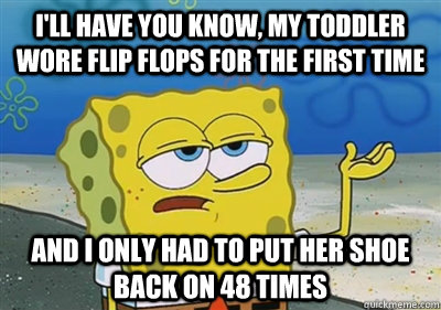 I'll Have you know, My toddler wore flip flops for the first time and I only had to put her shoe back on 48 times - I'll Have you know, My toddler wore flip flops for the first time and I only had to put her shoe back on 48 times  sponge