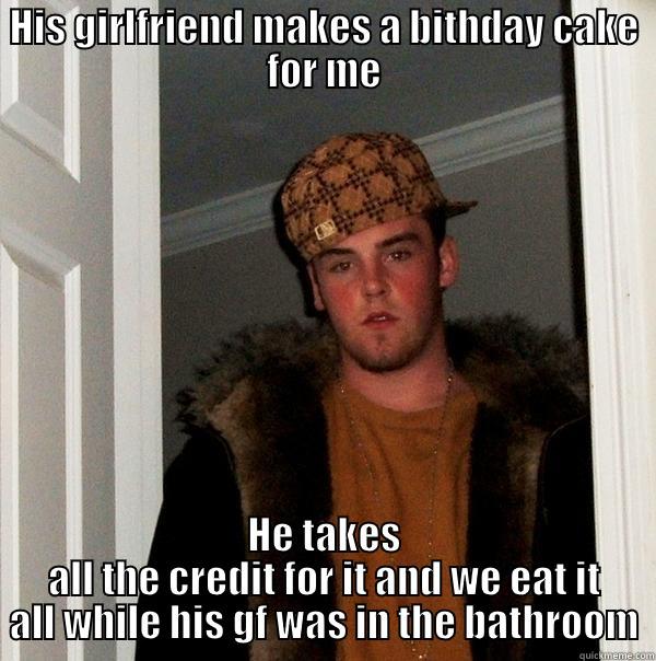 HIS GIRLFRIEND MAKES A BITHDAY CAKE FOR ME HE TAKES ALL THE CREDIT FOR IT AND WE EAT IT ALL WHILE HIS GF WAS IN THE BATHROOM Scumbag Steve